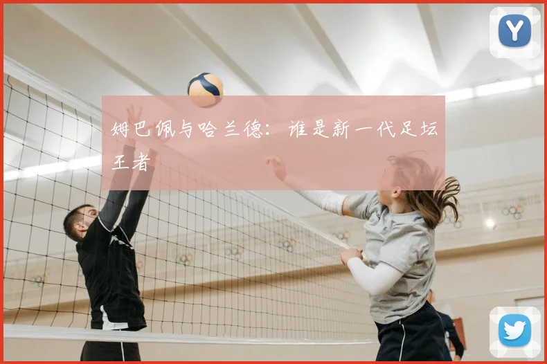 姆巴佩与哈兰德:谁是新一代足坛王者