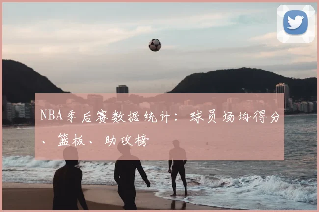 NBA季后赛数据统计：球员场均得分、篮板、助攻榜