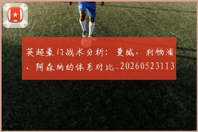 英超豪门战术分析：曼城、利物浦、阿森纳的体系对比_20260523113740_20260702174604