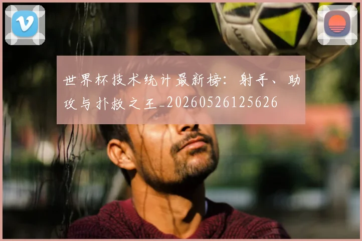 世界杯技术统计最新榜：射手、助攻与扑救之王_20260526125626