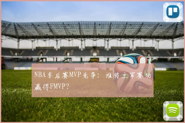 NBA季后赛MVP竞争：谁将主宰赛场赢得FMVP？