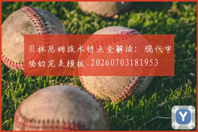 贝林厄姆技术特点全解读:现代中场的完美模板_20260703181953