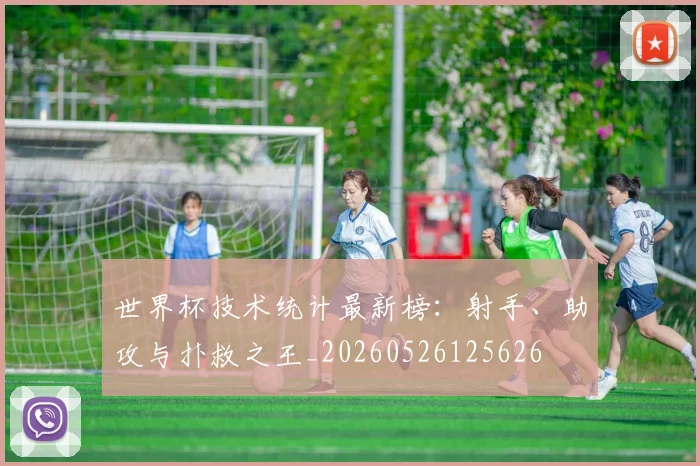 世界杯技术统计最新榜:射手、助攻与扑救之王_20260526125626