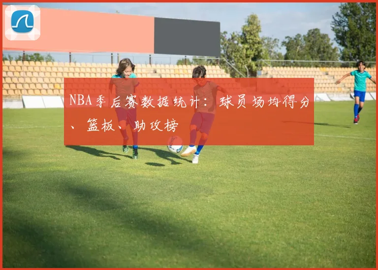 NBA季后赛数据统计:球员场均得分、篮板、助攻榜