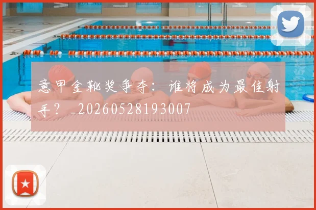意甲金靴奖争夺：谁将成为最佳射手？_20260528193007