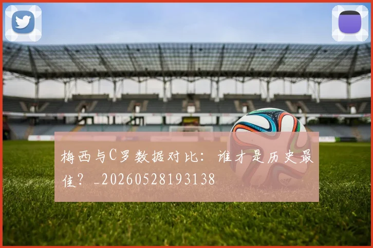 梅西与C罗数据对比:谁才是历史最佳?_20260528193138
