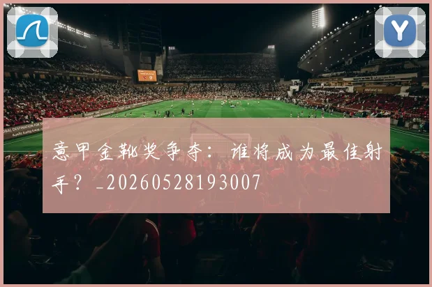 意甲金靴奖争夺:谁将成为最佳射手?_20260528193007