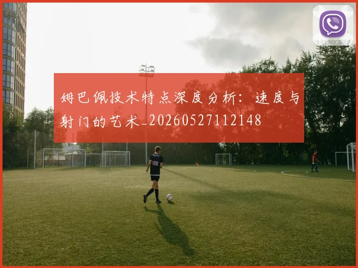 姆巴佩技术特点深度分析:速度与射门的艺术_20260527112148