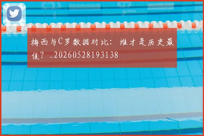 梅西与C罗数据对比：谁才是历史最佳？_20260528193138