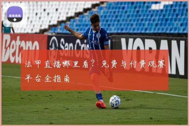 法甲直播哪里看?免费与付费观赛平台全指南