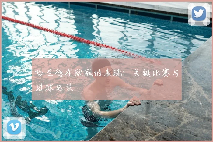 哈兰德在欧冠的表现：关键比赛与进球记录