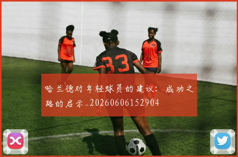 哈兰德对年轻球员的建议:成功之路的启示_20260606152904