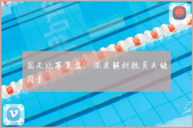 国足比赛复盘：深度解析胜负关键因素