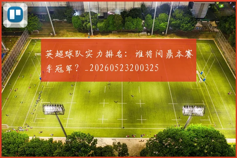 英超球队实力排名:谁将问鼎本赛季冠军?_20260523200325
