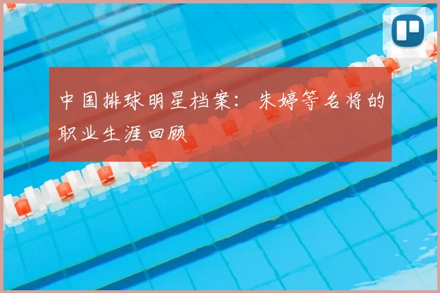 中国排球明星档案：朱婷等名将的职业生涯回顾