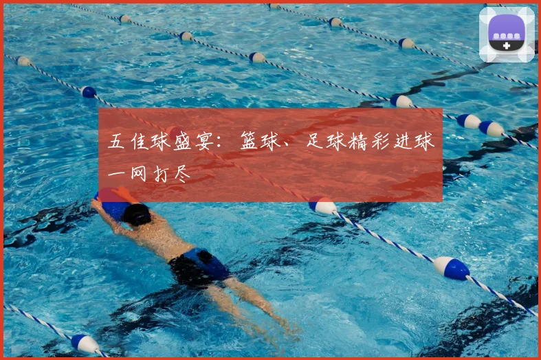 五佳球盛宴：篮球、足球精彩进球一网打尽