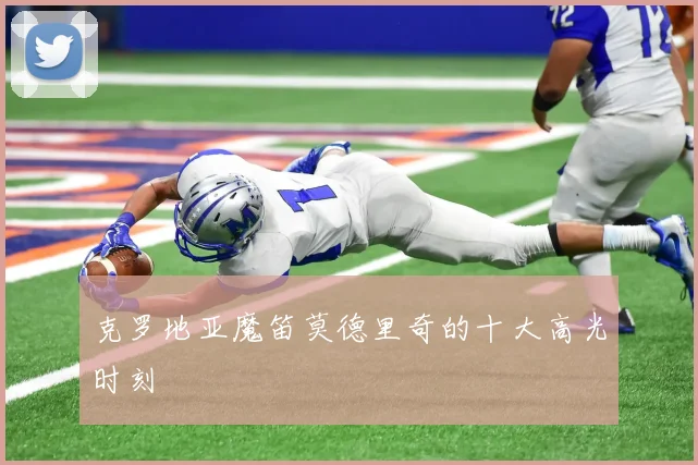 克罗地亚魔笛莫德里奇的十大高光时刻