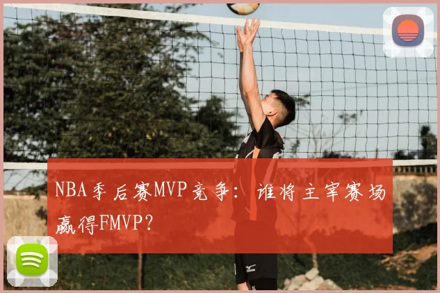 NBA季后赛MVP竞争:谁将主宰赛场赢得FMVP?